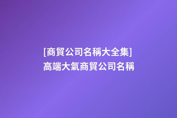[商貿公司名稱大全集]高端大氣商貿公司名稱-第1張-公司起名-玄機派